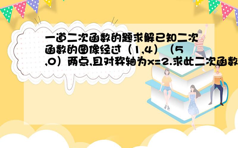 一道二次函数的题求解已知二次函数的图像经过（1,4）（5,0）两点,且对称轴为x=2.求此二次函数的表达式.