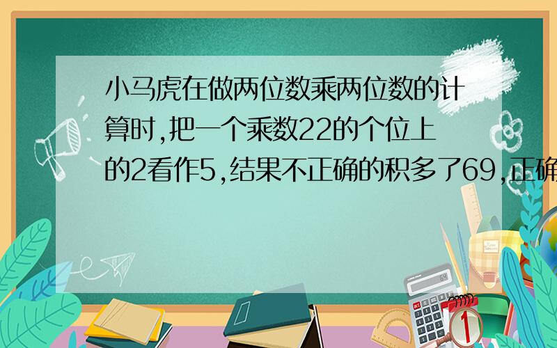 小马虎在做两位数乘两位数的计算时,把一个乘数22的个位上的2看作5,结果不正确的积多了69,正确的结果是几用算术要过程清楚