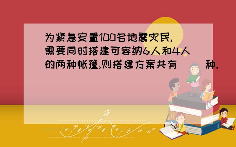 为紧急安置100名地震灾民,需要同时搭建可容纳6人和4人的两种帐篷,则搭建方案共有（ ）种.