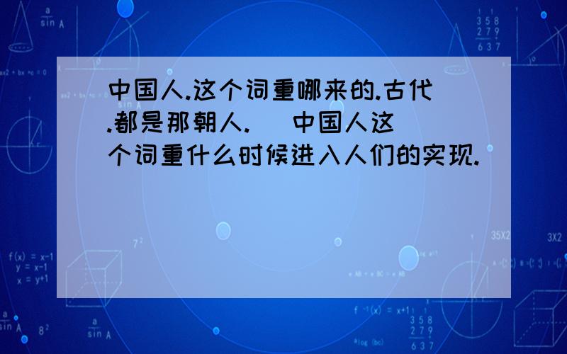 中国人.这个词重哪来的.古代.都是那朝人.   中国人这个词重什么时候进入人们的实现.