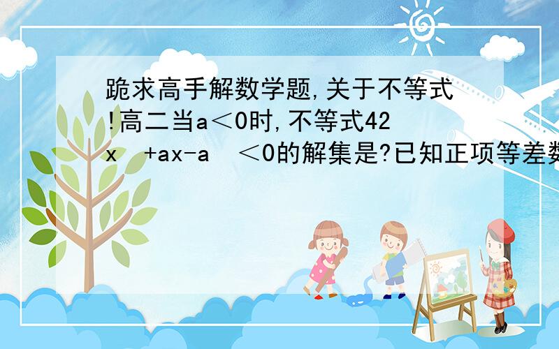 跪求高手解数学题,关于不等式!高二当a＜0时,不等式42x²+ax-a²＜0的解集是?已知正项等差数列﹛an﹜的前20项和为100,那么a7·a14的最大值是?A25 B50 C100 D不存在已知x,y满足条件：x≥0,y≤x,2x+y