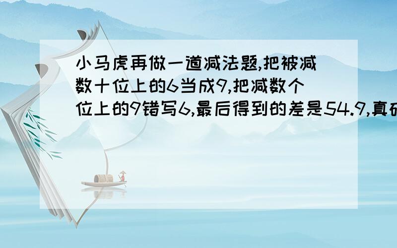 小马虎再做一道减法题,把被减数十位上的6当成9,把减数个位上的9错写6,最后得到的差是54.9,真确的是啥