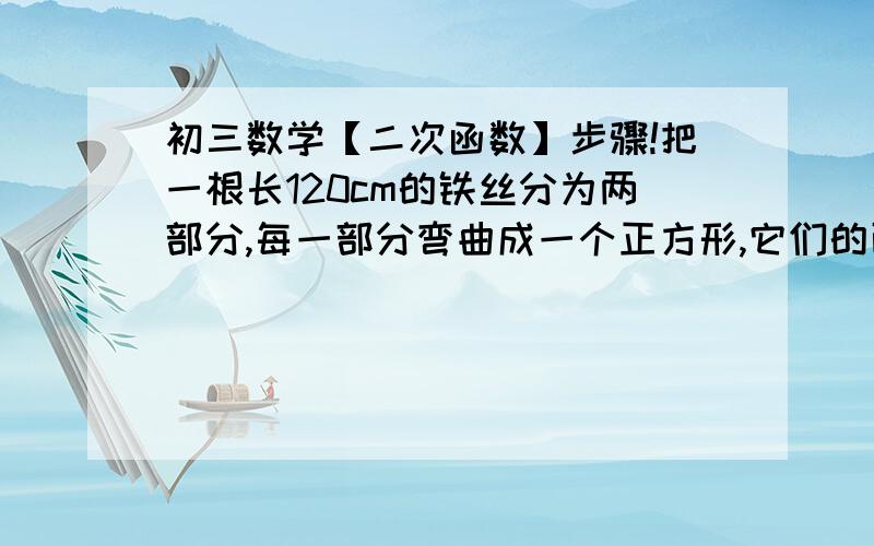 初三数学【二次函数】步骤!把一根长120cm的铁丝分为两部分,每一部分弯曲成一个正方形,它们的面积和是多少?它们的面积和最小是多少?x/4它是乘法还是除法啊？