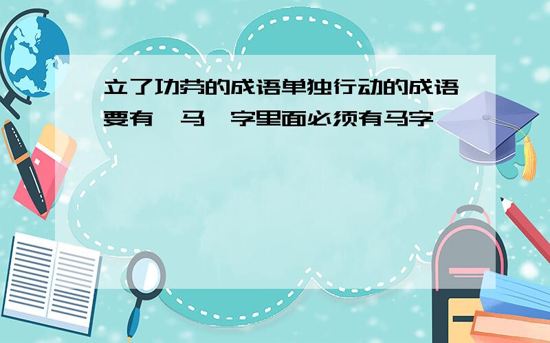 立了功劳的成语单独行动的成语要有'马'字里面必须有马字