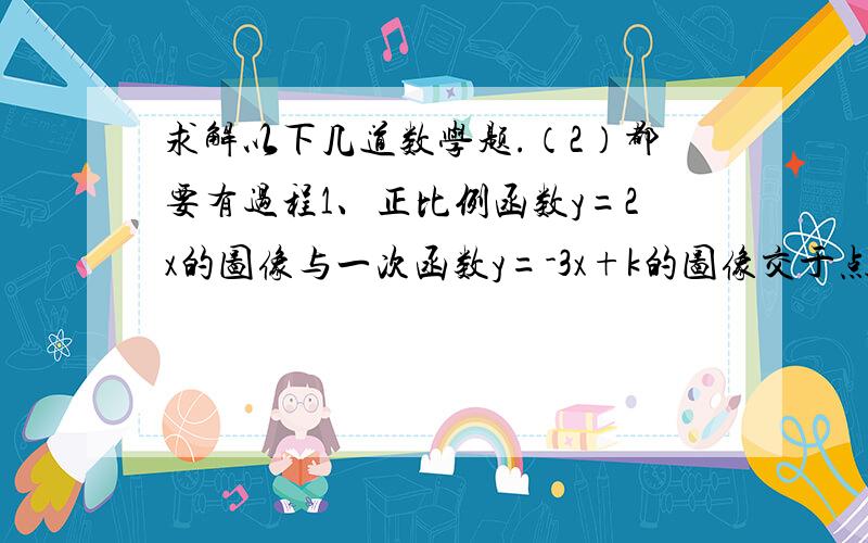 求解以下几道数学题.（2）都要有过程1、正比例函数y=2x的图像与一次函数y=-3x+k的图像交于点p（1,m）.（1）求k的值.（2）两条直线与x轴围成的三角形的面积. 2、已知函数y=(2m+3)x+m-1,（1）若函