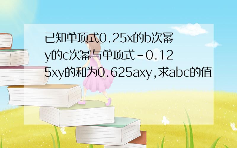 已知单项式0.25x的b次幂y的c次幂与单项式-0.125xy的和为0.625axy,求abc的值