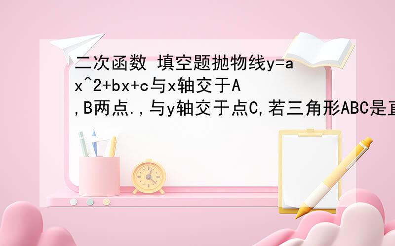 二次函数 填空题抛物线y=ax^2+bx+c与x轴交于A,B两点.,与y轴交于点C,若三角形ABC是直角三角形,则ac= 最好能写出解答过程及原因