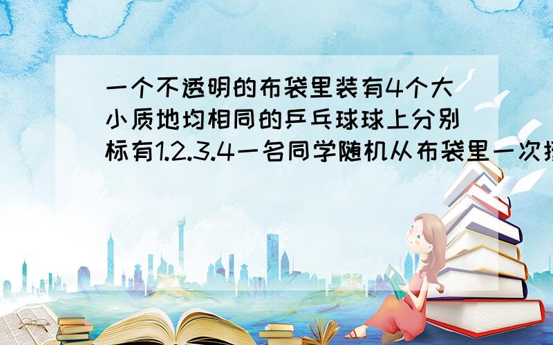 一个不透明的布袋里装有4个大小质地均相同的乒乓球球上分别标有1.2.3.4一名同学随机从布袋里一次摸出两个乒乓球 1.  用列举法列出所有可能2.求两个乒乓球的数字至少有一个奇数的概率要