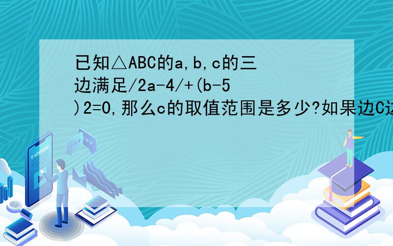 已知△ABC的a,b,c的三边满足/2a-4/+(b-5)2=0,那么c的取值范围是多少?如果边C边长是偶数,那么△ABC的周长是多少?