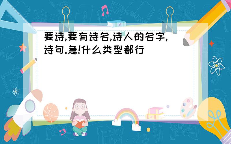 要诗,要有诗名,诗人的名字,诗句.急!什么类型都行