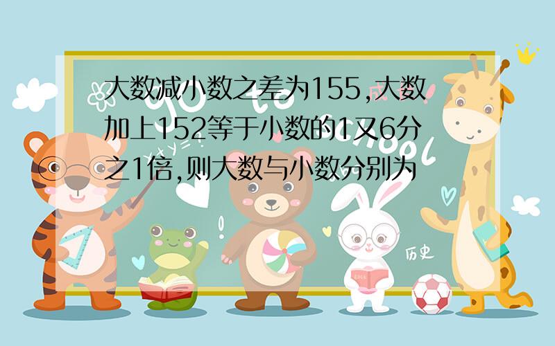 大数减小数之差为155,大数加上152等于小数的1又6分之1倍,则大数与小数分别为