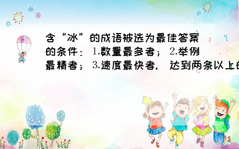 含“冰”的成语被选为最佳答案的条件：⒈数量最多者；⒉举例最精者；⒊速度最快者.（达到两条以上的所有答案全部成为备选）