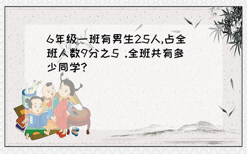 6年级一班有男生25人,占全班人数9分之5 .全班共有多少同学?