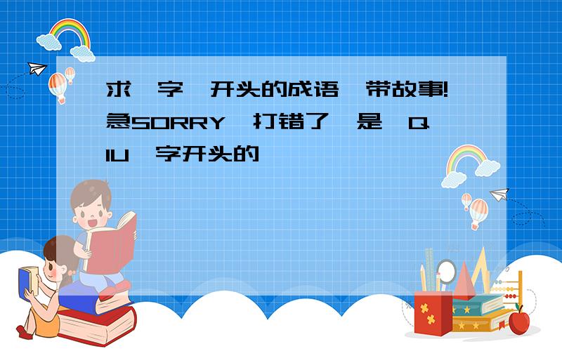 求【字】开头的成语,带故事!急SORRY,打错了,是【QIU】字开头的