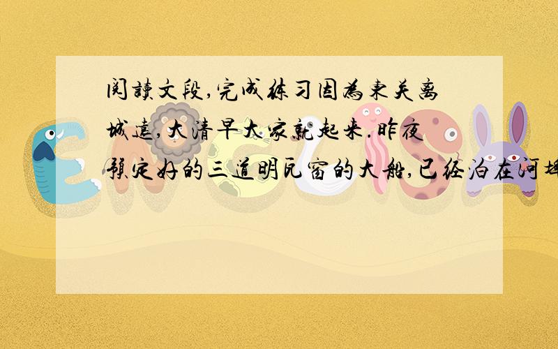 阅读文段,完成练习因为东关离城远,大清早大家就起来.昨夜预定好的三道明瓦窗的大船,已经泊在河埠头,船椅、饭菜、茶炊、点心盒子,都在陆续搬下去了.我笑着跳着,催他们要搬得快.忽然,工