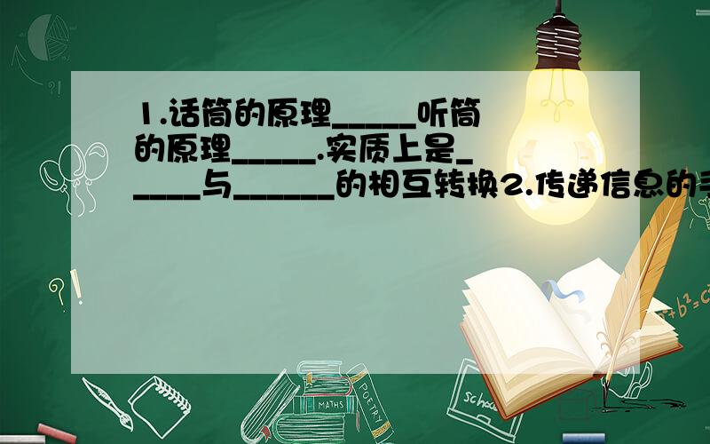 1.话筒的原理_____听筒的原理_____.实质上是_____与______的相互转换2.传递信息的手段有_____,_____,_____,______.其中光线通信的激光具有_____,_____,_____的特点.