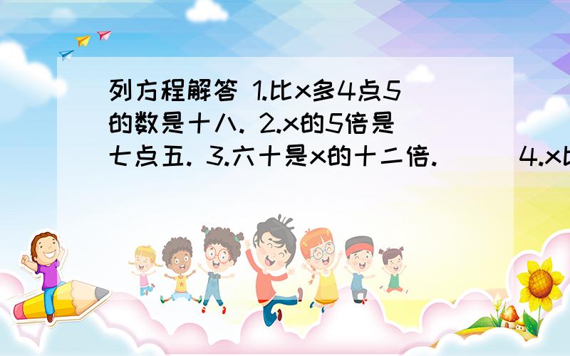 列方程解答 1.比x多4点5的数是十八. 2.x的5倍是七点五. 3.六十是x的十二倍.      4.x比24少2点4.