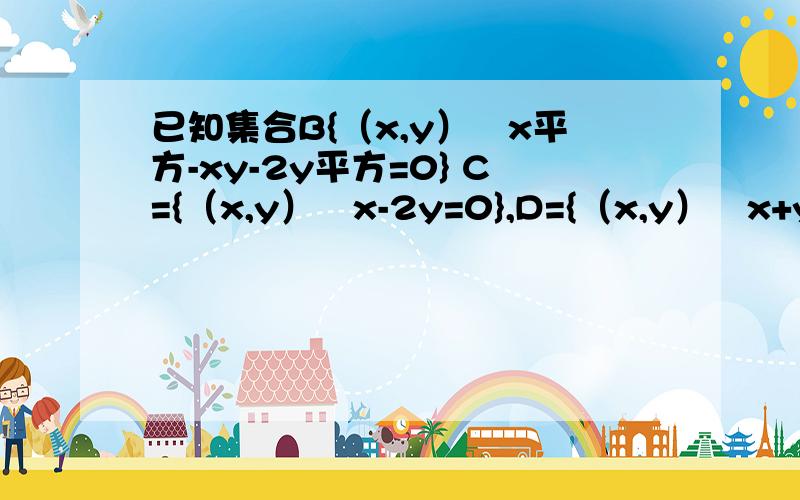 已知集合B{（x,y）▏x平方-xy-2y平方=0} C={（x,y）▏x-2y=0},D={（x,y）▏x+y=0} 判断A,B,C关系