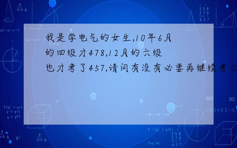 我是学电气的女生,10年6月的四级才478,12月的六级也才考了457,请问有没有必要再继续考六级?