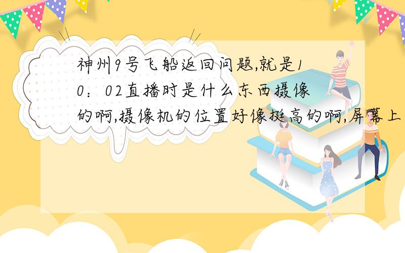 神州9号飞船返回问题,就是10：02直播时是什么东西摄像的啊,摄像机的位置好像挺高的啊,屏幕上写的是相关电视,求原理,是直升机拍的吗?还是卫星啊?