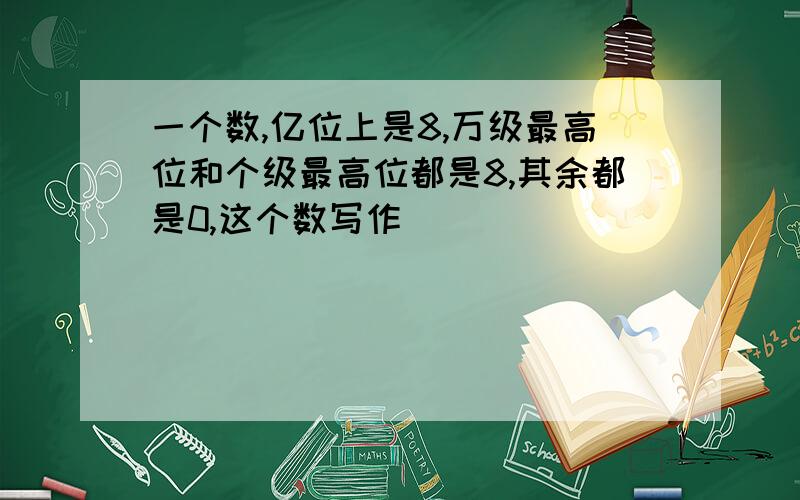 一个数,亿位上是8,万级最高位和个级最高位都是8,其余都是0,这个数写作（ ）