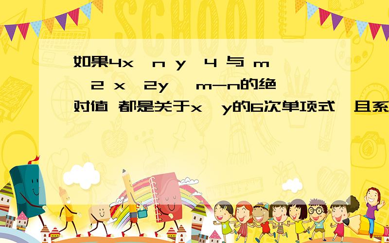 如果4x^n y^4 与 m^2 x^2y^ m-n的绝对值 都是关于x,y的6次单项式,且系数相等,求m,n的值