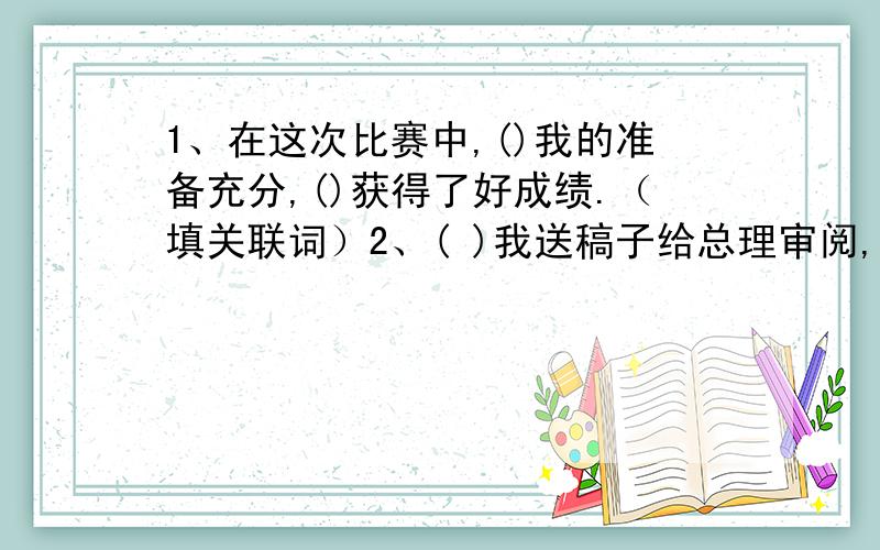 1、在这次比赛中,()我的准备充分,()获得了好成绩.（填关联词）2、( )我送稿子给总理审阅,（）亲眼看见了总理一夜的工作.（填关联词）