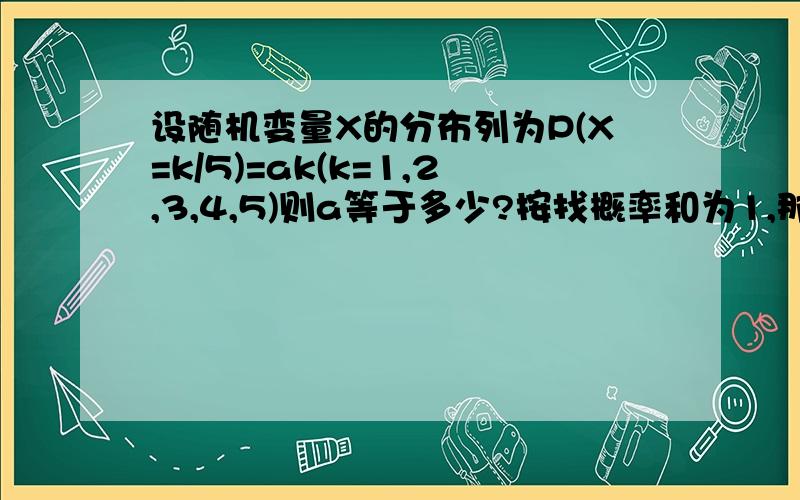 设随机变量X的分布列为P(X=k/5)=ak(k=1,2,3,4,5)则a等于多少?按找概率和为1,那么有a+2a+3a+4a+5a=1,a=1/15.但是答案给的是a=12/25,这是为什么啊?