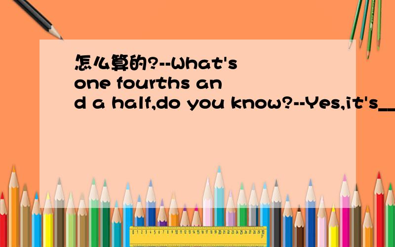 怎么算的?--What's one fourths and a half,do you know?--Yes,it's____.A.two sixthsB.three guartersC.third fours