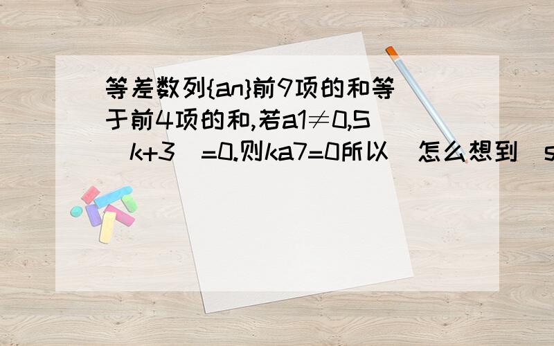 等差数列{an}前9项的和等于前4项的和,若a1≠0,S(k+3)=0.则ka7=0所以(怎么想到)s13=13(a1+a3)/2=13a7=0