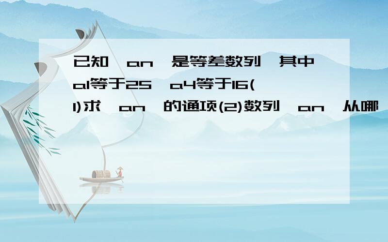 已知{an}是等差数列,其中a1等于25,a4等于16(1)求{an}的通项(2)数列{an}从哪一项开