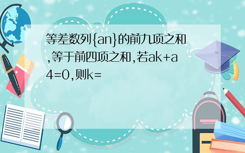 等差数列{an}的前九项之和,等于前四项之和,若ak+a4=0,则k=