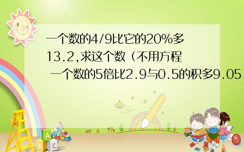 一个数的4/9比它的20%多13.2,求这个数（不用方程 一个数的5倍比2.9与0.5的积多9.05,求这个数（不用方程