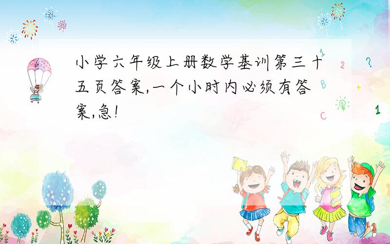 小学六年级上册数学基训第三十五页答案,一个小时内必须有答案,急!