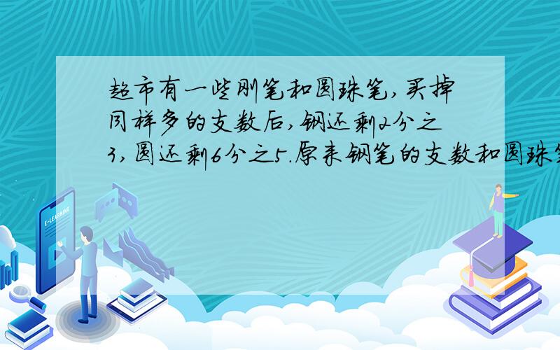 超市有一些刚笔和圆珠笔,买掉同样多的支数后,钢还剩2分之3,圆还剩6分之5.原来钢笔的支数和圆珠笔的支数的笔是多少?