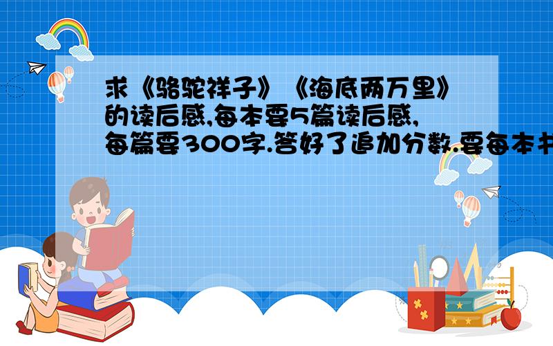 求《骆驼祥子》《海底两万里》的读后感,每本要5篇读后感,每篇要300字.答好了追加分数.要每本书里的任何五个片段的读后感.