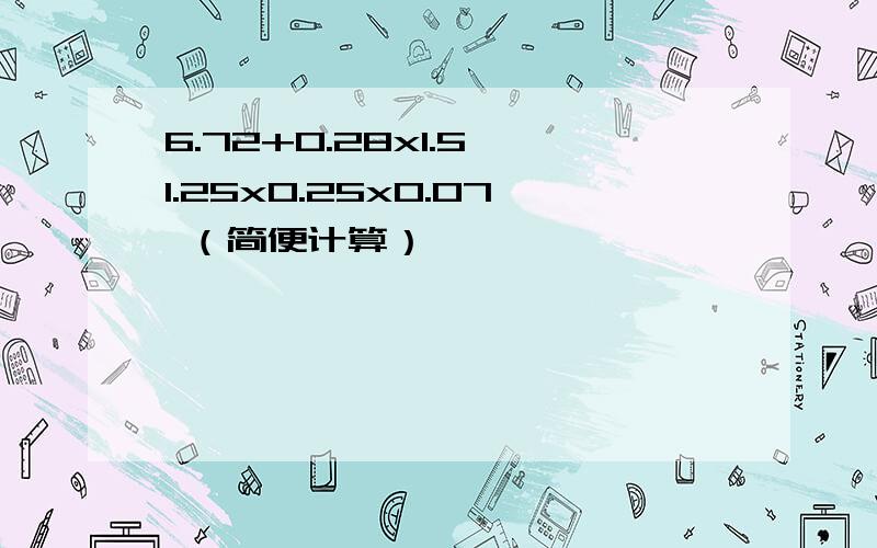 6.72+0.28x1.5 1.25x0.25x0.07 （简便计算）