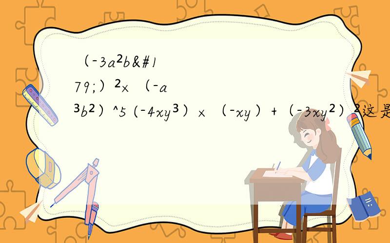 （-3a²b³）²×（-a³b²）^5 (-4xy³）×（-xy）+（-3xy²）²这是两道题第一道（-3a²b³）²×（-a³b²）^5第二道(-4xy³）×（-xy）+（-3xy²）²