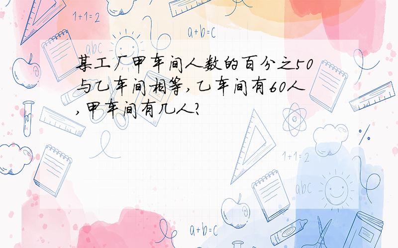 某工厂甲车间人数的百分之50与乙车间相等,乙车间有60人,甲车间有几人?