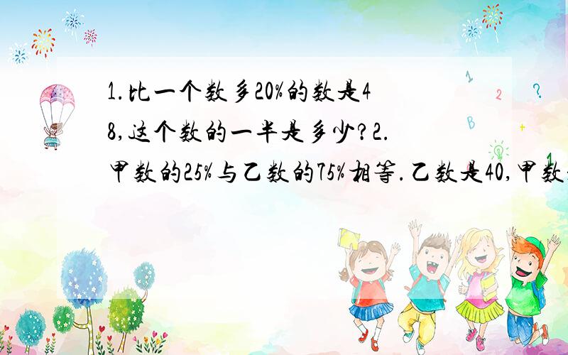 1.比一个数多20%的数是48,这个数的一半是多少?2.甲数的25%与乙数的75%相等.乙数是40,甲数是多少?