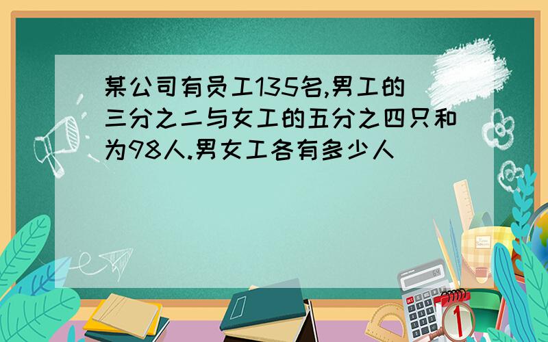 某公司有员工135名,男工的三分之二与女工的五分之四只和为98人.男女工各有多少人