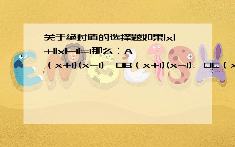 关于绝对值的选择题如果|x|+||x|-1|=1那么：A（x+1)(x-1)＞0B（x+1)(x-1)＜0C（x+1)(x-1)≥0D（x+1)(x-1)≤0