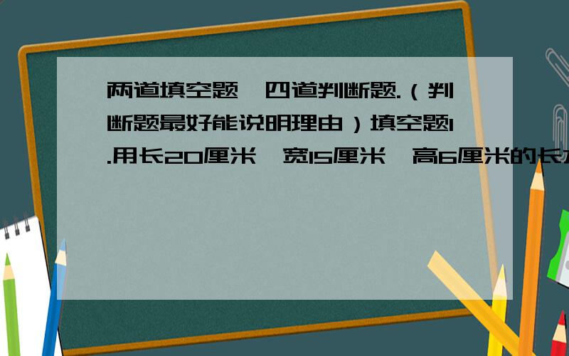 两道填空题,四道判断题.（判断题最好能说明理由）填空题1.用长20厘米、宽15厘米、高6厘米的长方体木块摆成一个正方体,至少需要（）块这样的木块.2.一个圆的半径扩大若干倍后,面积比原