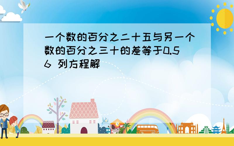 一个数的百分之二十五与另一个数的百分之三十的差等于0.56 列方程解