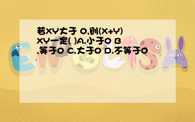 若XY大于 0,则(X+Y)XY一定( )A.小于0 B,等于0 C.大于0 D.不等于0