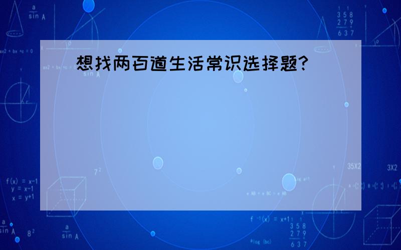 想找两百道生活常识选择题?