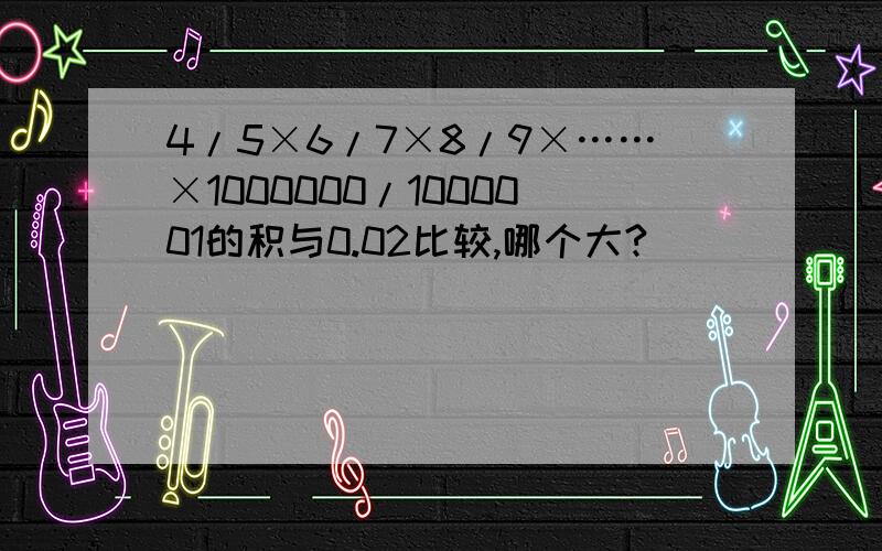 4/5×6/7×8/9×……×1000000/1000001的积与0.02比较,哪个大?