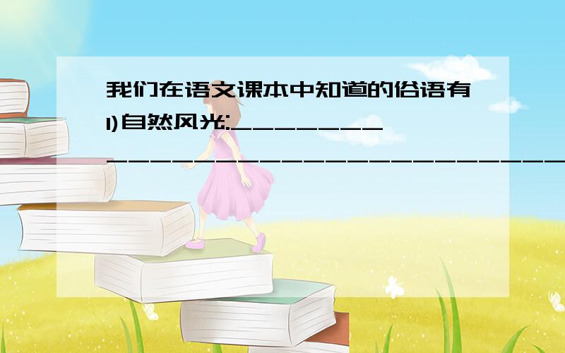 我们在语文课本中知道的俗语有1)自然风光:___________________________________________2)地方特产:___________________________________________3)民风民俗:___________________________________________注:这是指1~:-)