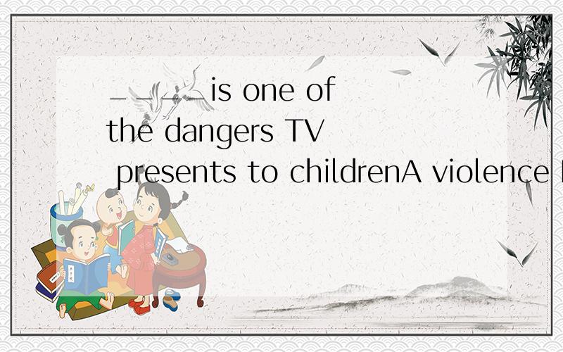 ____is one of the dangers TV presents to childrenA violence B Violent C Being violent 这道题为什么不用C