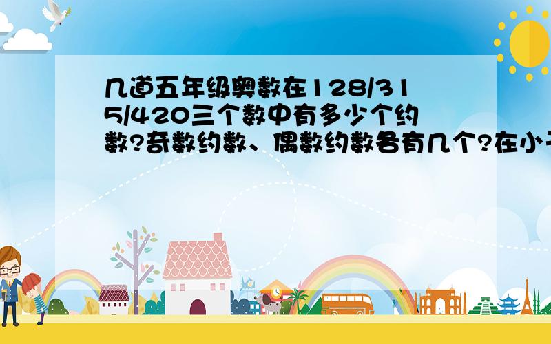 几道五年级奥数在128/315/420三个数中有多少个约数?奇数约数、偶数约数各有几个?在小于1000的自然数中,只有15个约数的最小的数是是多少?最大是多少?球1080和1800的所有约数和.（分别求）只含